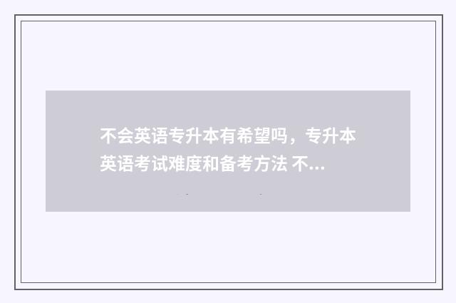 不会英语专升本有希望吗，专升本英语考试难度和备考方法 不会英语专升本难吗