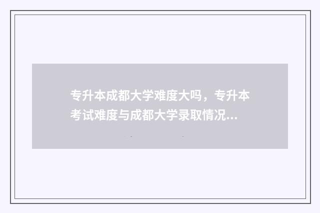 专升本成都大学难度大吗，专升本考试难度与成都大学录取情况 专升本成都大学难吗