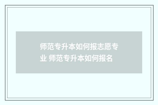 师范专升本如何报志愿专业 师范专升本如何报名