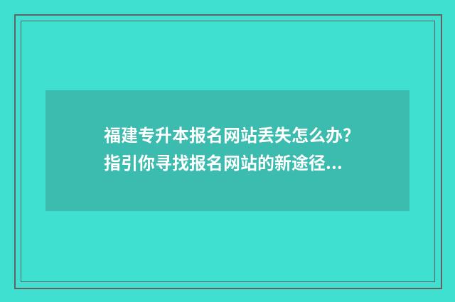 福建专升本报名网站丢失怎么办？指引你寻找报名网站的新途径 福建专升本报名条件