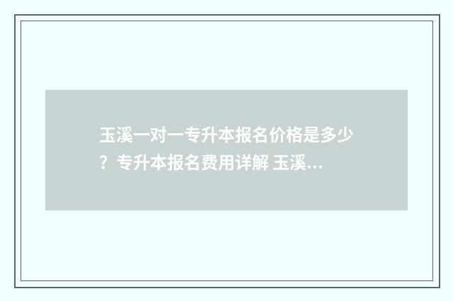 玉溪一对一专升本报名价格是多少?专升本报名费用详解 玉溪市专升本