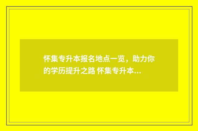怀集专升本报名地点一览，助力你的学历提升之路 怀集专升本报名在哪里