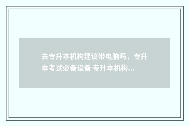 去专升本机构建议带电脑吗，专升本考试必备设备 专升本机构学什么