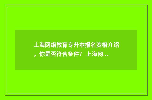 上海网络教育专升本报名资格介绍,你是否符合条件? 上海网络教育专科汉语