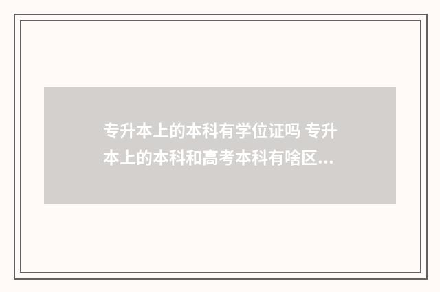 专升本上的本科有学位证吗 专升本上的本科和高考本科有啥区别