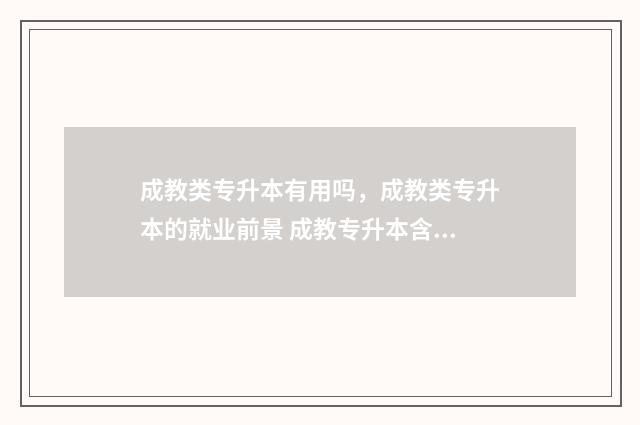 成教类专升本有用吗，成教类专升本的就业前景 成教专升本含金量