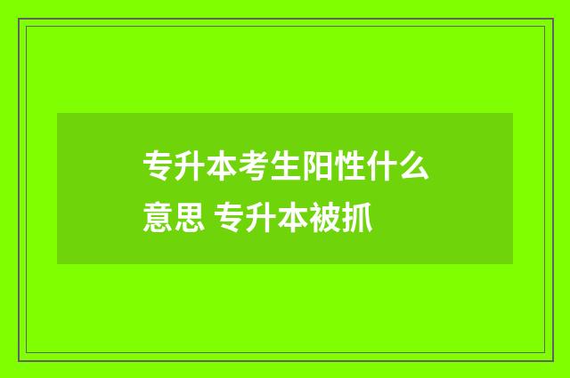 专升本考生阳性什么意思 专升本被抓