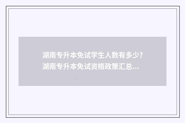 湖南专升本免试学生人数有多少?湖南专升本免试资格政策汇总 湖南专升本免试是完全免试吗