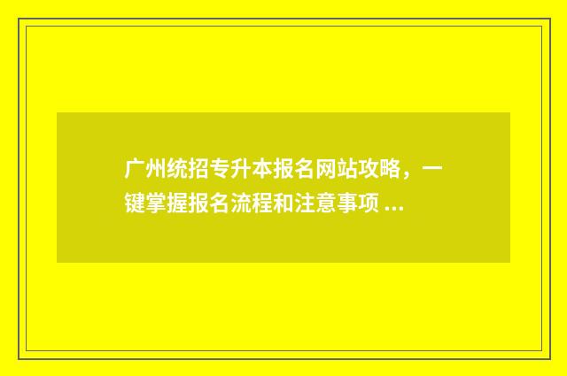 广州统招专升本报名网站攻略，一键掌握报名流程和注意事项 广州统招专升本可以报考哪些大学