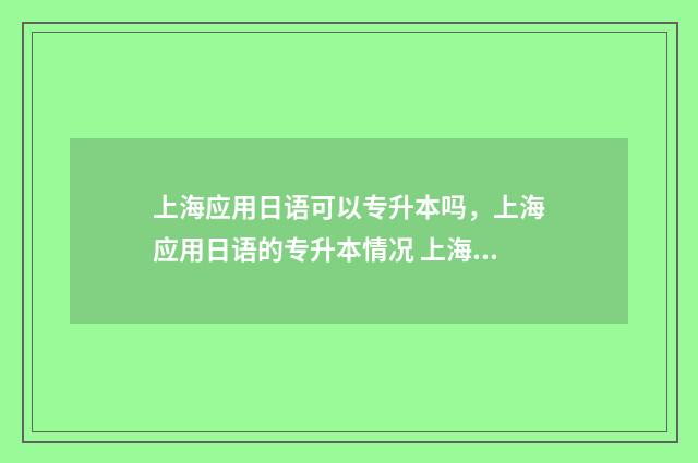 上海应用日语可以专升本吗，上海应用日语的专升本情况 上海应用技术大学有日语专业吗