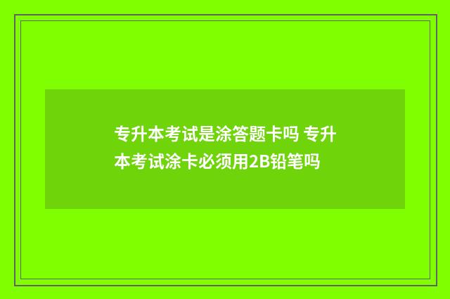 专升本考试是涂答题卡吗 专升本考试涂卡必须用2B铅笔吗