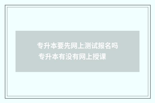 专升本要先网上测试报名吗 专升本有没有网上授课