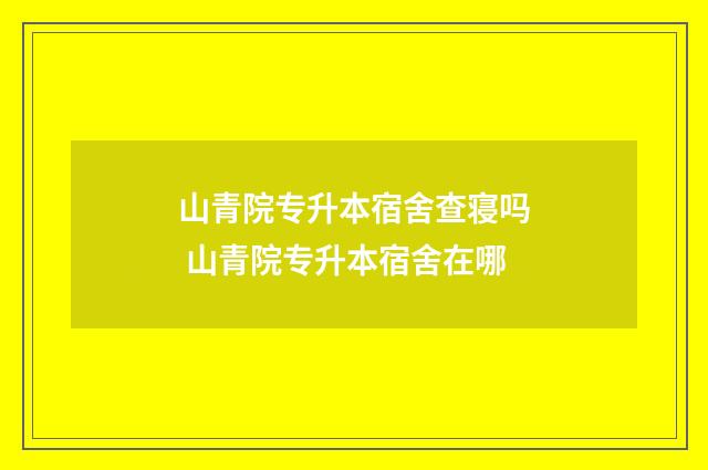 山青院专升本宿舍查寝吗 山青院专升本宿舍在哪