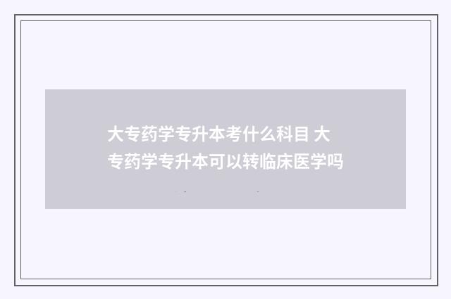 大专药学专升本考什么科目 大专药学专升本可以转临床医学吗