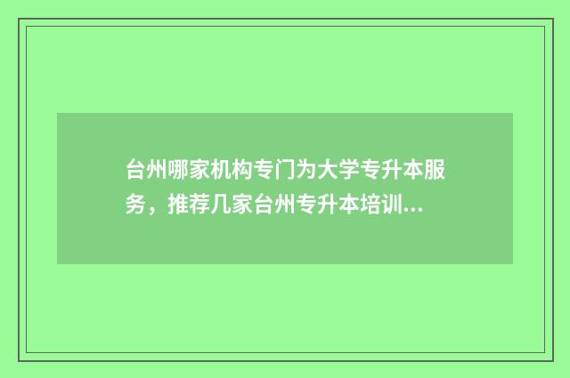 台州哪家机构专门为大学专升本服务，推荐几家台州专升本培训机构 台州市培训机构