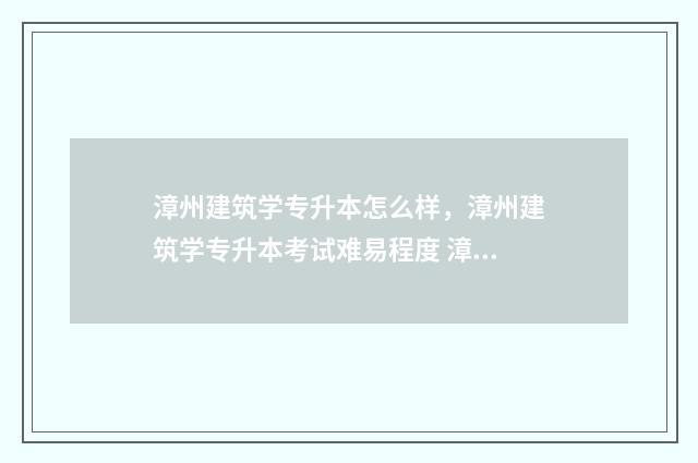 漳州建筑学专升本怎么样，漳州建筑学专升本考试难易程度 漳州专升本有哪些学校
