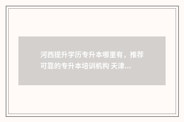 河西提升学历专升本哪里有,推荐可靠的专升本培训机构 天津正规学历提升