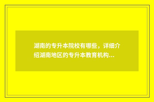 湖南的专升本院校有哪些,详细介绍湖南地区的专升本教育机构 湖南的专升本院校