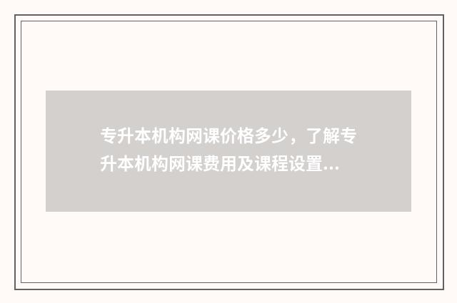 专升本机构网课价格多少,了解专升本机构网课费用及课程设置 专升本机构网课多少钱