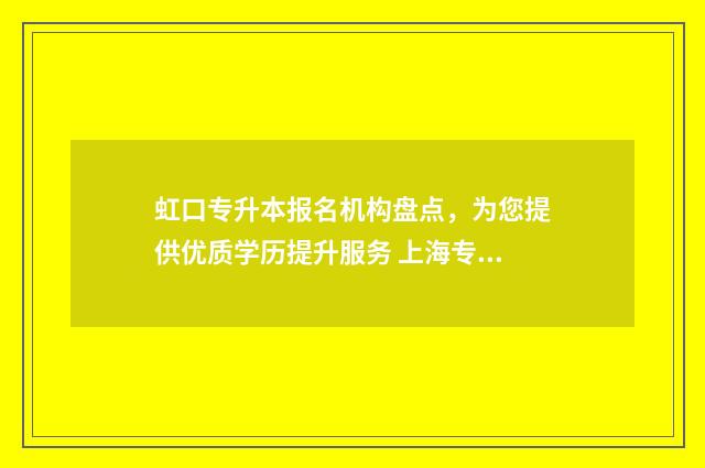 虹口专升本报名机构盘点,为您提供优质学历提升服务 上海专升本咨询电话