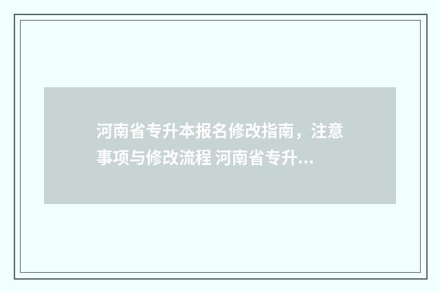 河南省专升本报名修改指南,注意事项与修改流程 河南省专升本报名入口官网2024报名时间