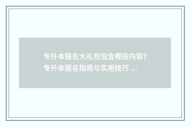 专升本报名大礼包包含哪些内容?专升本报名指南与实用技巧 专升本报名流程视频