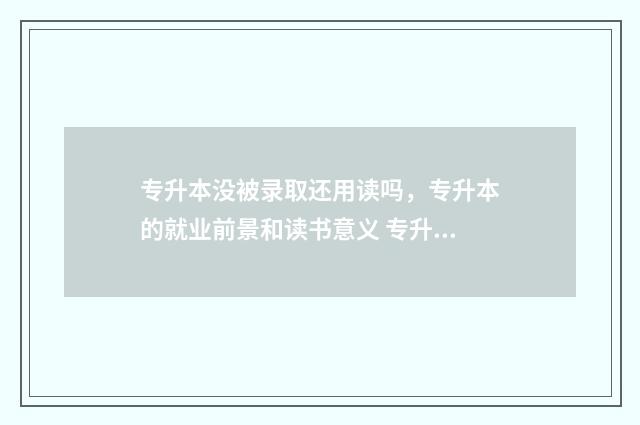 专升本没被录取还用读吗，专升本的就业前景和读书意义 专升本没被录取会发短信吗