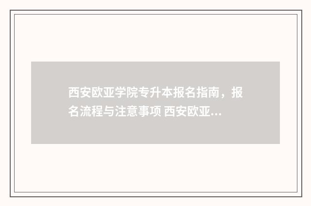 西安欧亚学院专升本报名指南,报名流程与注意事项 西安欧亚学院专业有哪些