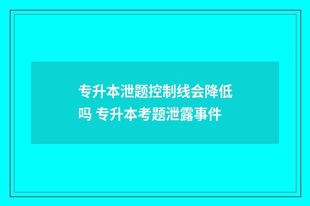 专升本泄题控制线会降低吗 专升本考题泄露事件