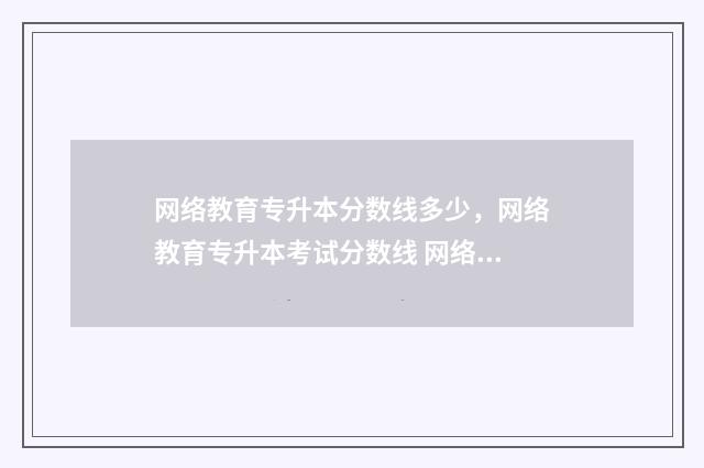 网络教育专升本分数线多少,网络教育专升本考试分数线 网络教育专升本档案如何存放