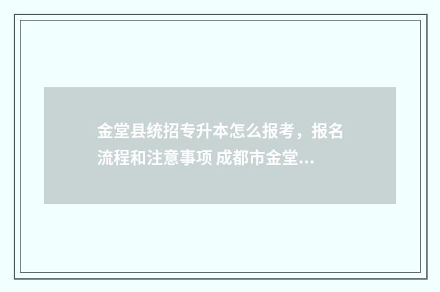 金堂县统招专升本怎么报考,报名流程和注意事项 成都市金堂县招生办电话