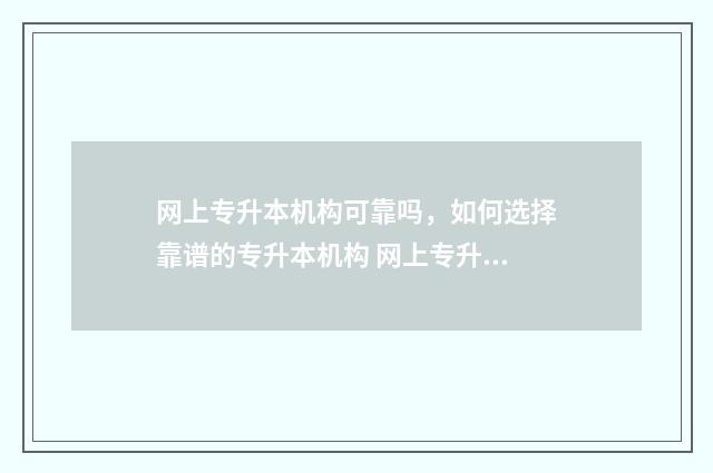 网上专升本机构可靠吗，如何选择靠谱的专升本机构 网上专升本机构包过是真的吗