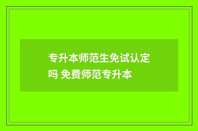 专升本师范生免试认定吗 免费师范专升本