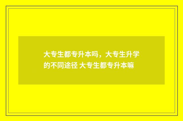大专生都专升本吗,大专生升学的不同途径 大专生都专升本嘛