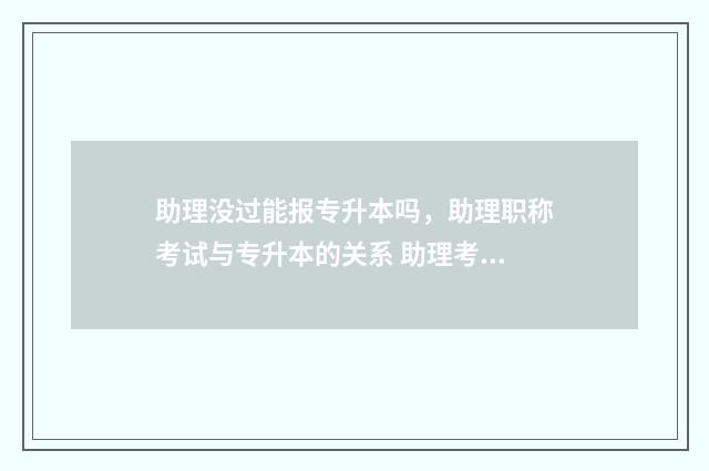 助理没过能报专升本吗，助理职称考试与专升本的关系 助理考过了必须要注册才能考执业吗