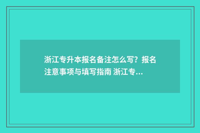 浙江专升本报名备注怎么写？报名注意事项与填写指南 浙江专升本报名时间2025
