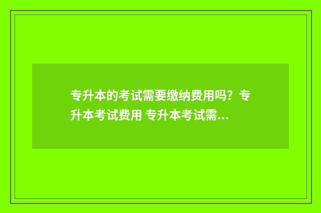 专升本的考试需要缴纳费用吗?专升本考试费用 专升本考试需要考专业课吗