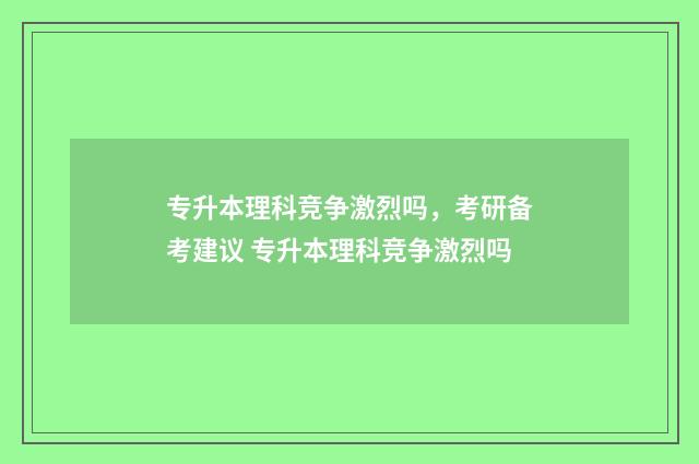 专升本理科竞争激烈吗,考研备考建议 专升本理科竞争激烈吗