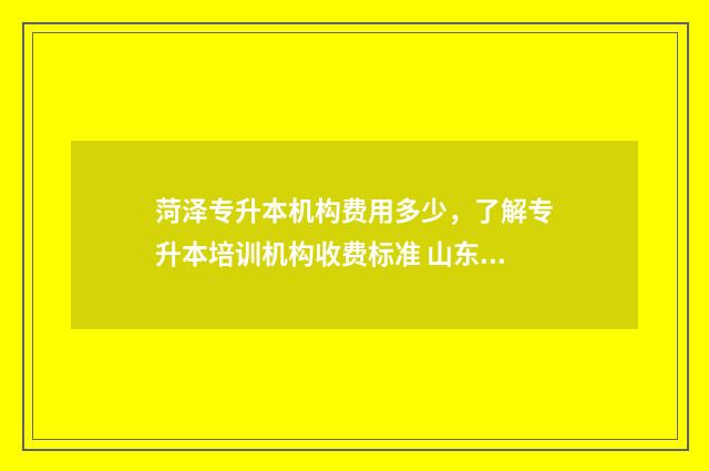 菏泽专升本机构费用多少，了解专升本培训机构收费标准 山东最厉害的专升本机构