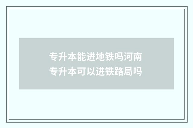 专升本能进地铁吗河南 专升本可以进铁路局吗