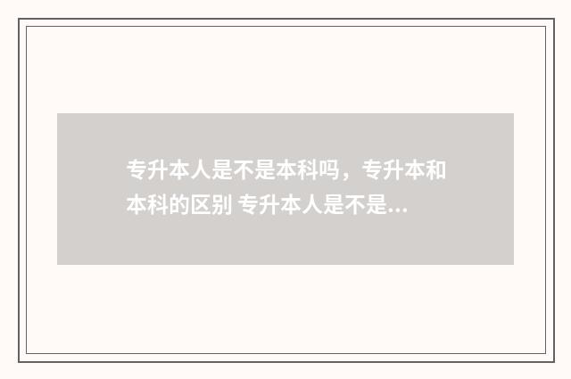 专升本人是不是本科吗,专升本和本科的区别 专升本人是不是就是本科