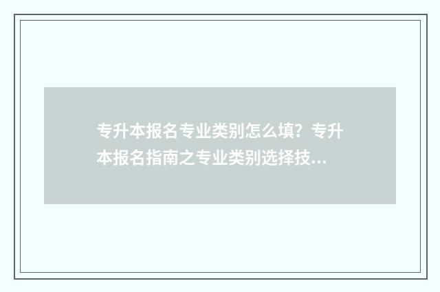 专升本报名专业类别怎么填?专升本报名指南之专业类别选择技巧 专升本报名专业类别是什么意思