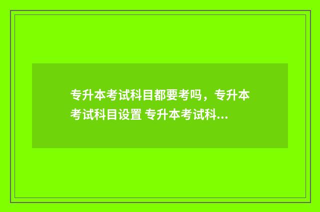 专升本考试科目都要考吗,专升本考试科目设置 专升本考试科目时间