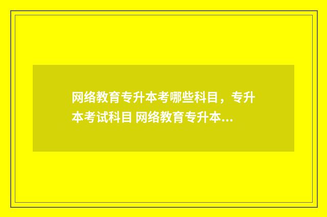 网络教育专升本考哪些科目,专升本考试科目 网络教育专升本是全日制吗