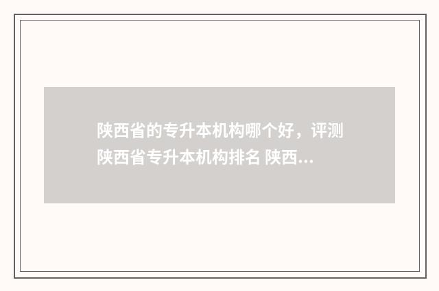 陕西省的专升本机构哪个好,评测陕西省专升本机构排名 陕西省的专升本可以考几次