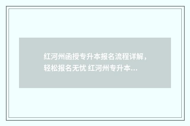 红河州函授专升本报名流程详解,轻松报名无忧 红河州专升本去哪里考