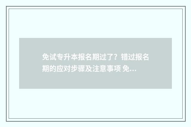 免试专升本报名期过了?错过报名期的应对步骤及注意事项 免试专升本报名表