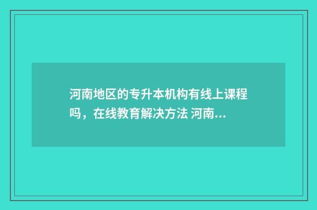 河南地区的专升本机构有线上课程吗,在线教育解决方法 河南地区专升本考试考四六级英语吗