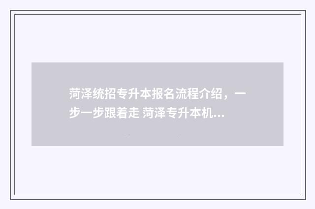 菏泽统招专升本报名流程介绍，一步一步跟着走 菏泽专升本机构有哪些