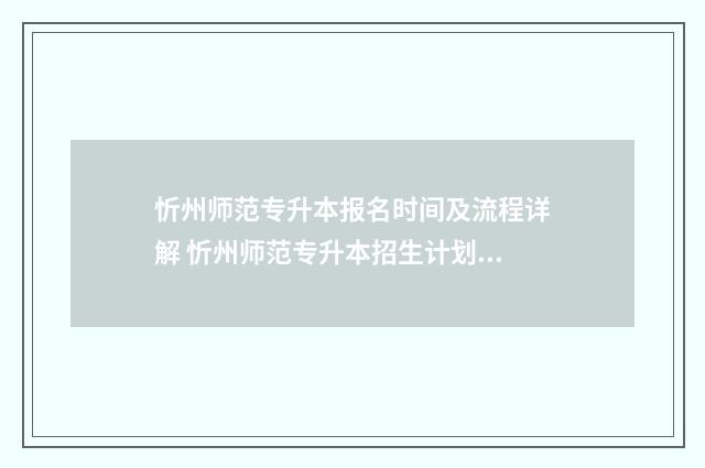 忻州师范专升本报名时间及流程详解 忻州师范专升本招生计划学前教育2024